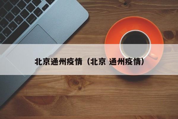 北京通州疫情（北京 通州疫情）