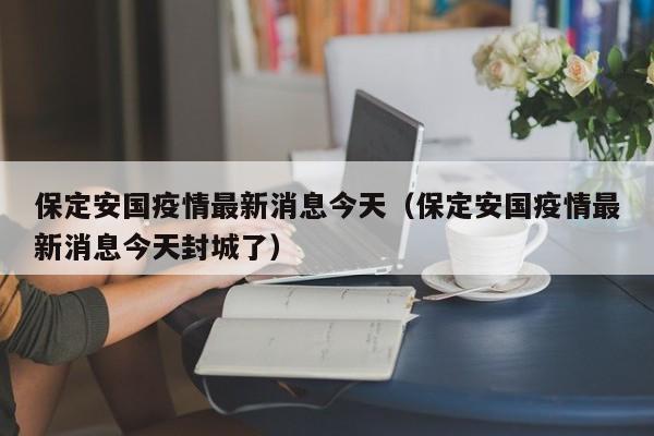 保定安国疫情最新消息今天（保定安国疫情最新消息今天封城了）
