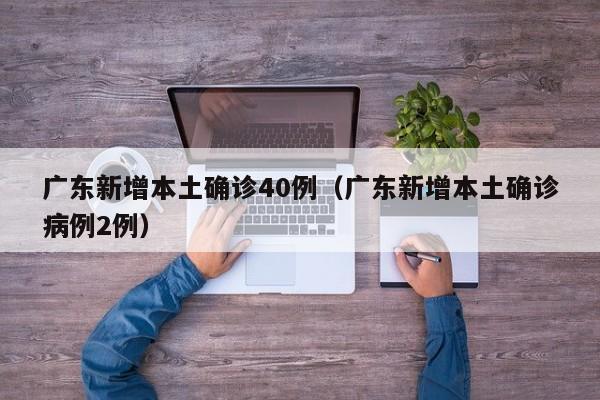 广东新增本土确诊40例（广东新增本土确诊病例2例）