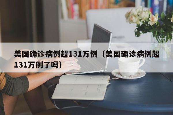 美国确诊病例超131万例（美国确诊病例超131万例了吗）