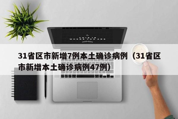 31省区市新增7例本土确诊病例（31省区市新增本土确诊病例47例）