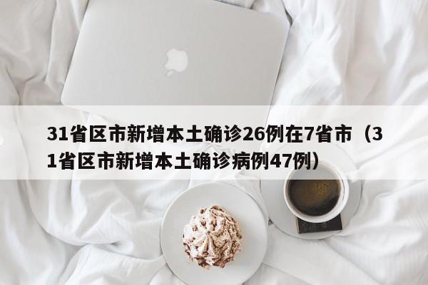 31省区市新增本土确诊26例在7省市（31省区市新增本土确诊病例47例）
