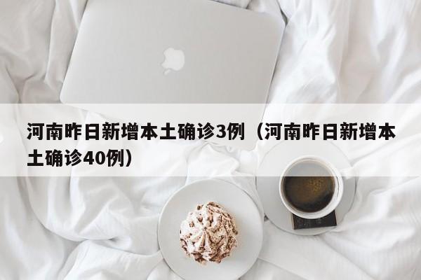 河南昨日新增本土确诊3例（河南昨日新增本土确诊40例）