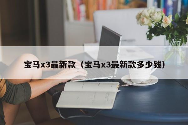 宝马x3最新款（宝马x3最新款多少钱）