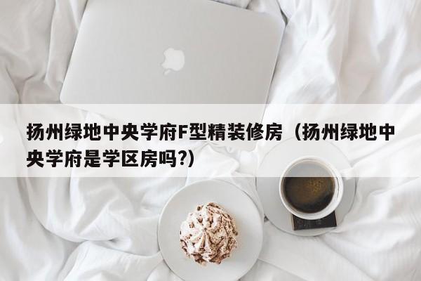 扬州绿地中央学府F型精装修房（扬州绿地中央学府是学区房吗?）