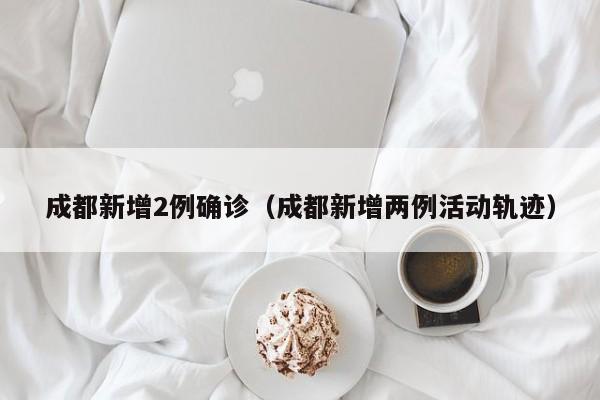 成都新增2例确诊（成都新增两例活动轨迹）