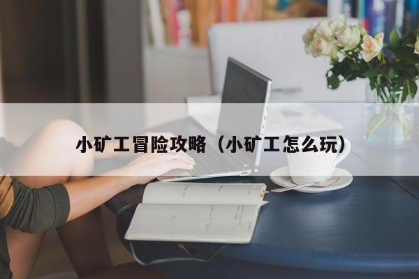 小矿工冒险攻略（小矿工怎么玩）