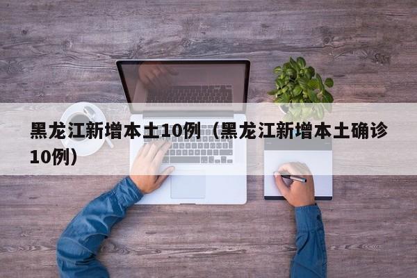 黑龙江新增本土10例（黑龙江新增本土确诊10例）