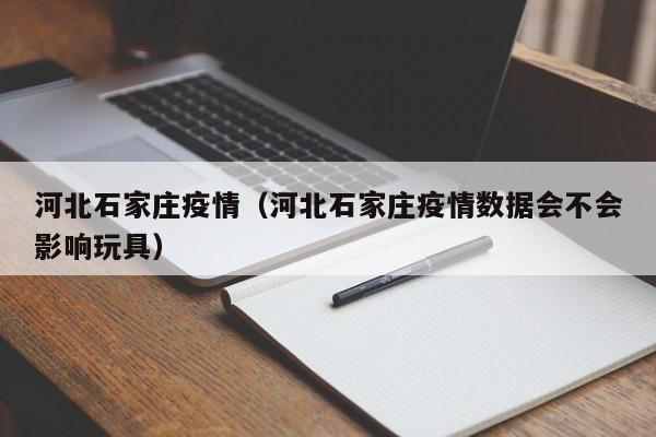 河北石家庄疫情（河北石家庄疫情数据会不会影响玩具）