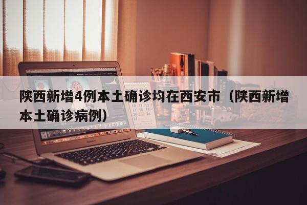 陕西新增4例本土确诊均在西安市（陕西新增本土确诊病例）