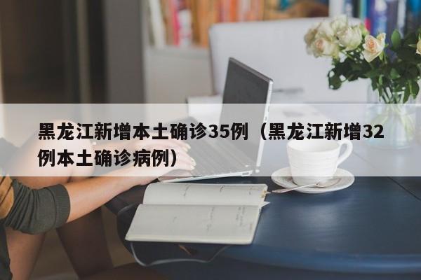 黑龙江新增本土确诊35例（黑龙江新增32例本土确诊病例）