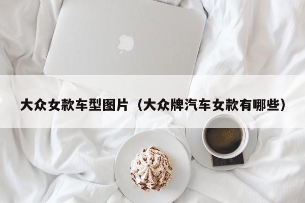 大众女款车型图片（大众牌汽车女款有哪些）