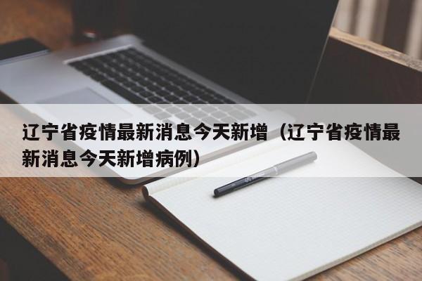 辽宁省疫情最新消息今天新增（辽宁省疫情最新消息今天新增病例）