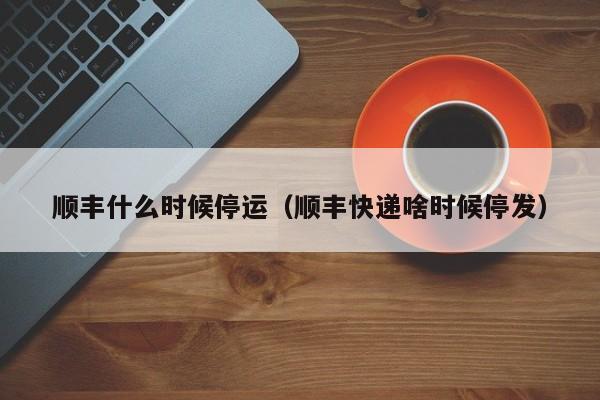 顺丰什么时候停运（顺丰快递啥时候停发）