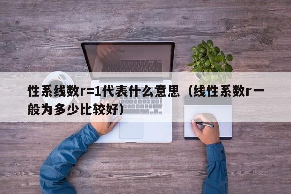 性系线数r=1代表什么意思（线性系数r一般为多少比较好）