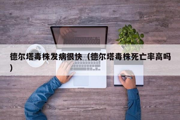 德尔塔毒株发病很快（德尔塔毒株死亡率高吗）