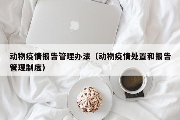动物疫情报告管理办法（动物疫情处置和报告管理制度）