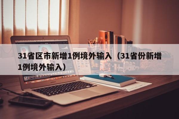 31省区市新增1例境外输入（31省份新增1例境外输入）