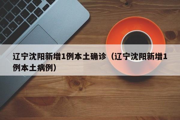 辽宁沈阳新增1例本土确诊（辽宁沈阳新增1例本土病例）