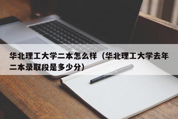华北理工大学二本怎么样（华北理工大学去年二本录取段是多少分）