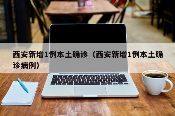 西安新增1例本土确诊（西安新增1例本土确诊病例）