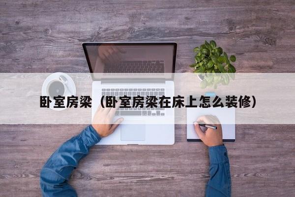 卧室房梁（卧室房梁在床上怎么装修）