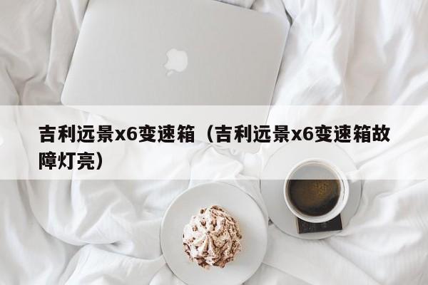吉利远景x6变速箱（吉利远景x6变速箱故障灯亮）