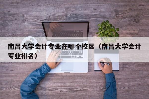 南昌大学会计专业在哪个校区（南昌大学会计专业排名）