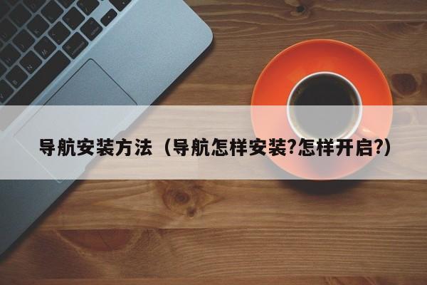 导航安装方法（导航怎样安装?怎样开启?）