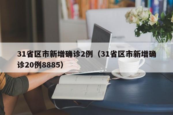31省区市新增确诊2例（31省区市新增确诊20例8885）