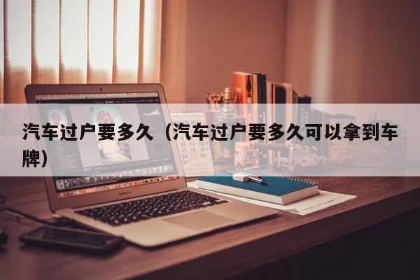 汽车过户要多久（汽车过户要多久可以拿到车牌）