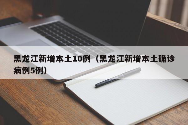 黑龙江新增本土10例（黑龙江新增本土确诊病例5例）