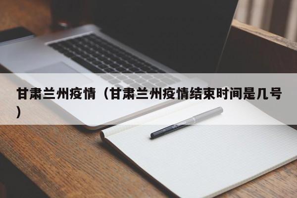 甘肃兰州疫情（甘肃兰州疫情结束时间是几号）