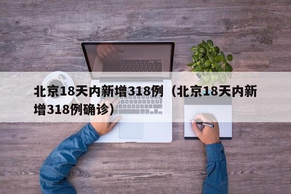 北京18天内新增318例（北京18天内新增318例确诊）