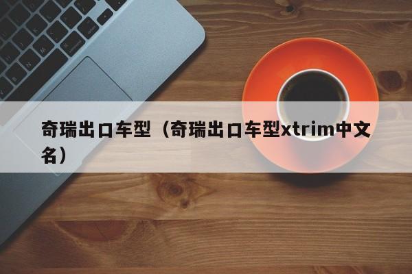 奇瑞出口车型（奇瑞出口车型xtrim中文名）