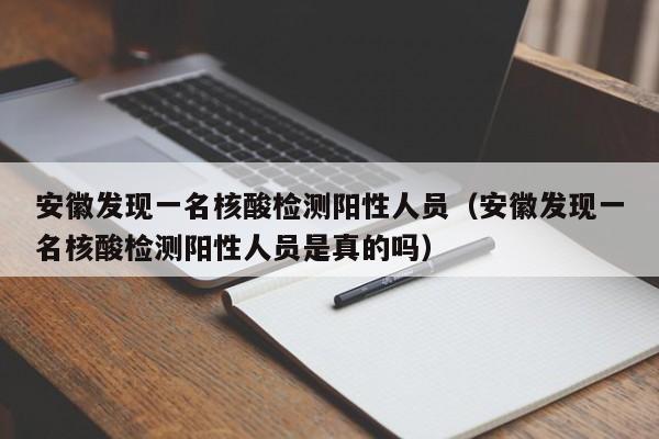 安徽发现一名核酸检测阳性人员（安徽发现一名核酸检测阳性人员是真的吗）