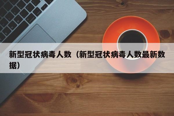 新型冠状病毒人数（新型冠状病毒人数最新数据）