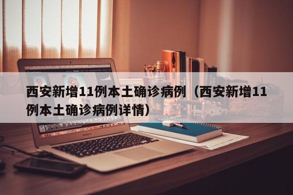 西安新增11例本土确诊病例（西安新增11例本土确诊病例详情）