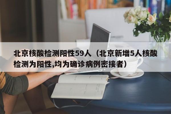 北京核酸检测阳性59人（北京新增5人核酸检测为阳性,均为确诊病例密接者）