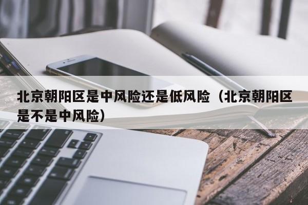 北京朝阳区是中风险还是低风险（北京朝阳区是不是中风险）
