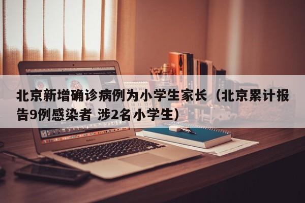 北京新增确诊病例为小学生家长（北京累计报告9例感染者 涉2名小学生）