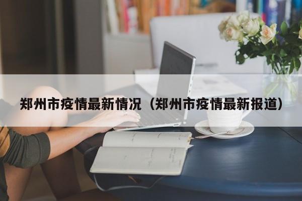 郑州市疫情最新情况（郑州市疫情最新报道）