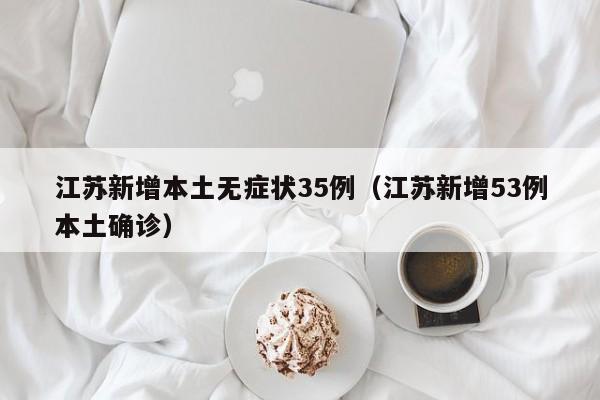 江苏新增本土无症状35例（江苏新增53例本土确诊）