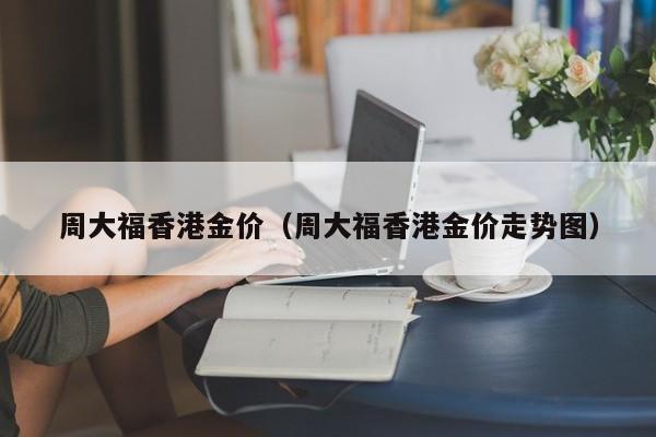 周大福香港金价（周大福香港金价走势图）