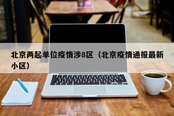北京两起单位疫情涉8区（北京疫情通报最新小区）