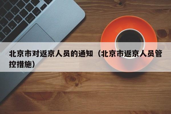 北京市对返京人员的通知（北京市返京人员管控措施）