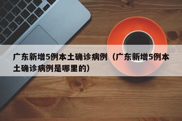 广东新增5例本土确诊病例（广东新增5例本土确诊病例是哪里的）