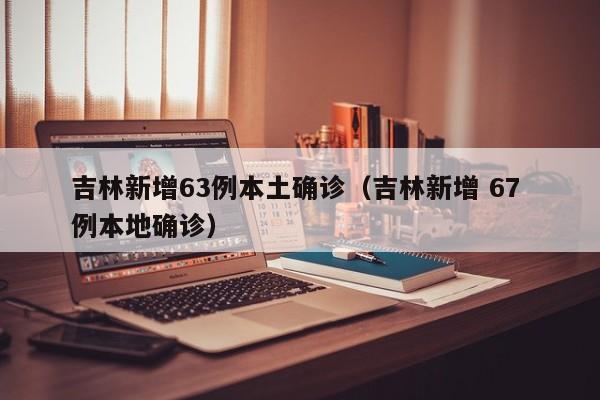 吉林新增63例本土确诊（吉林新增 67 例本地确诊）