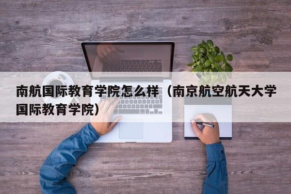 南航国际教育学院怎么样（南京航空航天大学国际教育学院）