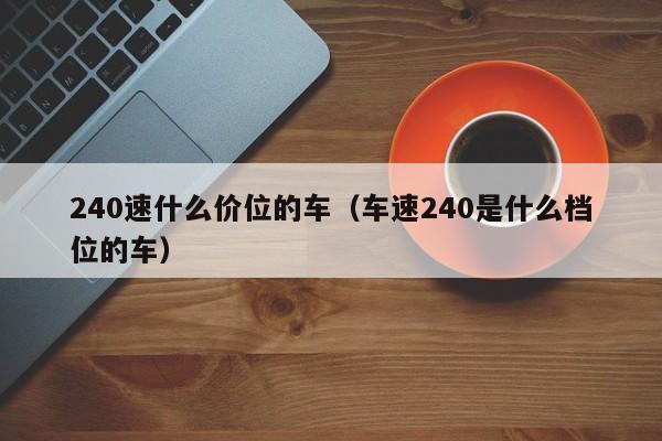 240速什么价位的车（车速240是什么档位的车）